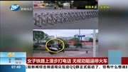 女子铁路上漫步打电话 无视劝阻逼停火车资讯搜索最新资讯爱奇艺