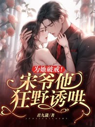 为她破戒！宋爷他狂野诱哄