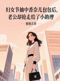 妇女节抽中香奈儿包包后，老公却抢走给了小助理